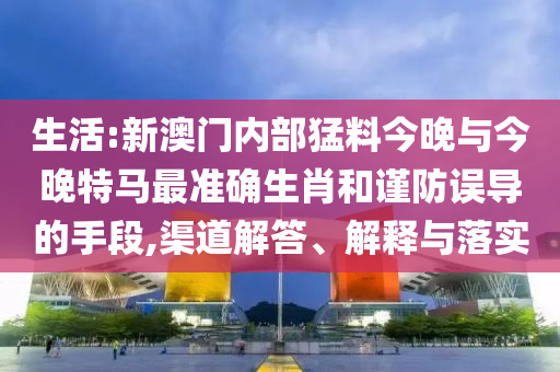 生活:新澳門內(nèi)部猛料今晚與今晚特馬最準(zhǔn)確生肖和謹(jǐn)防誤導(dǎo)的手段,渠道解答、解釋與落實(shí)