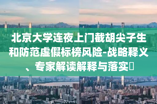 北京大學(xué)連夜上門截胡尖子生和防范虛假標(biāo)榜風(fēng)險-戰(zhàn)略釋義、專家解讀解釋與落實?