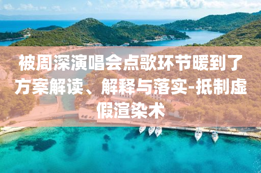 被周深演唱會(huì)點(diǎn)歌環(huán)節(jié)暖到了方案解讀、解釋與落實(shí)-抵制虛假渲染術(shù)