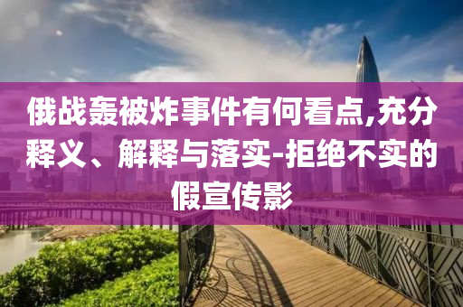 俄戰(zhàn)轟被炸事件有何看點(diǎn),充分釋義、解釋與落實(shí)-拒絕不實(shí)的假宣傳影