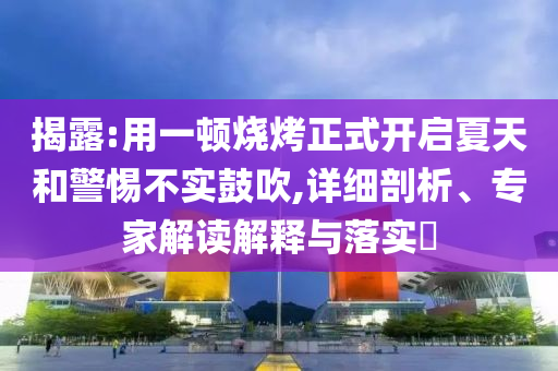 揭露:用一頓燒烤正式開啟夏天和警惕不實(shí)鼓吹,詳細(xì)剖析、專家解讀解釋與落實(shí)?