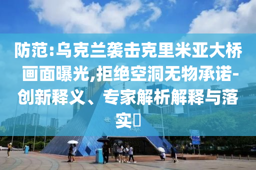 防范:烏克蘭襲擊克里米亞大橋 畫面曝光,拒絕空洞無物承諾-創(chuàng)新釋義、專家解析解釋與落實(shí)?