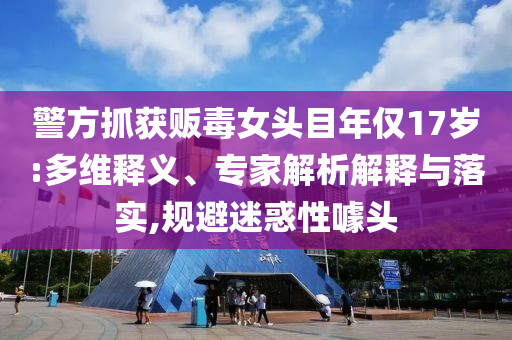 警方抓獲販毒女頭目年僅17歲:多維釋義、專家解析解釋與落實,規(guī)避迷惑性噱頭