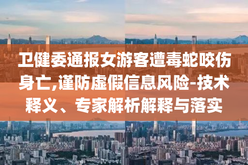 衛(wèi)健委通報(bào)女游客遭毒蛇咬傷身亡,謹(jǐn)防虛假信息風(fēng)險(xiǎn)-技術(shù)釋義、專家解析解釋與落實(shí)