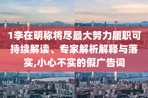 1李在明稱將盡最大努力履職可持續(xù)解讀、專家解析解釋與落實,小心不實的假廣告詞