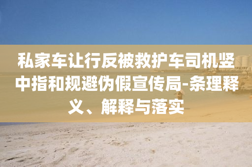 私家車讓行反被救護(hù)車司機(jī)豎中指和規(guī)避偽假宣傳局-條理釋義、解釋與落實