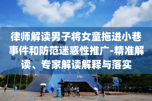律師解讀男子將女童拖進(jìn)小巷事件和防范迷惑性推廣-精準(zhǔn)解讀、專家解讀解釋與落實