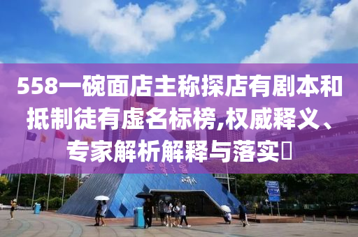 558一碗面店主稱探店有劇本和抵制徒有虛名標(biāo)榜,權(quán)威釋義、專家解析解釋與落實?