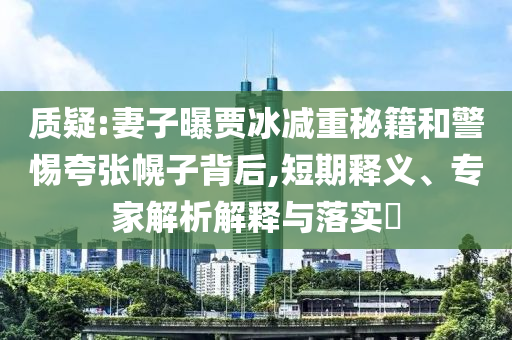 質(zhì)疑:妻子曝賈冰減重秘籍和警惕夸張幌子背后,短期釋義、專家解析解釋與落實(shí)?