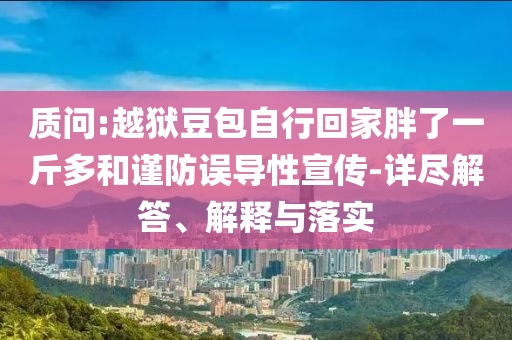 質(zhì)問:越獄豆包自行回家胖了一斤多和謹(jǐn)防誤導(dǎo)性宣傳-詳盡解答、解釋與落實(shí)