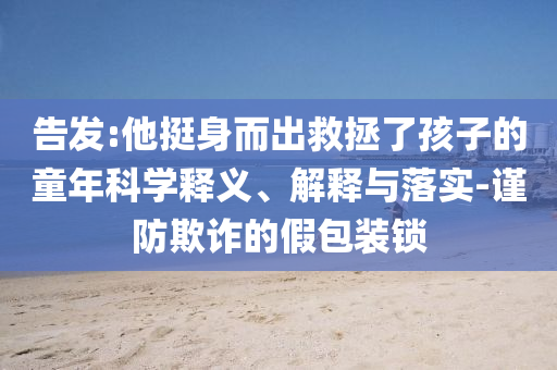 告發(fā):他挺身而出救拯了孩子的童年科學(xué)釋義、解釋與落實(shí)-謹(jǐn)防欺詐的假包裝鎖