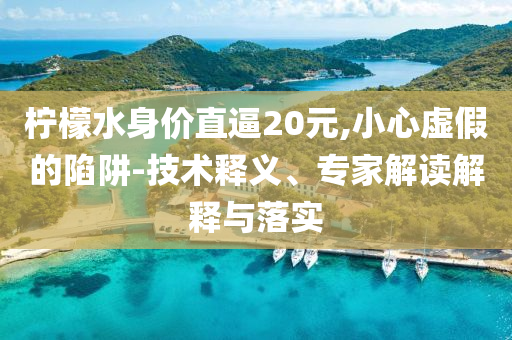 檸檬水身價直逼20元,小心虛假的陷阱-技術(shù)釋義、專家解讀解釋與落實