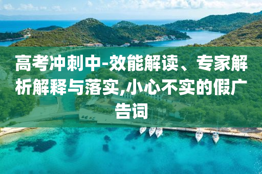 高考沖刺中-效能解讀、專家解析解釋與落實(shí),小心不實(shí)的假?gòu)V告詞