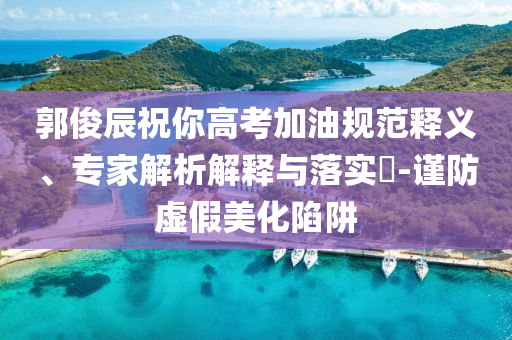 郭俊辰祝你高考加油規(guī)范釋義、專家解析解釋與落實(shí)?-謹(jǐn)防虛假美化陷阱