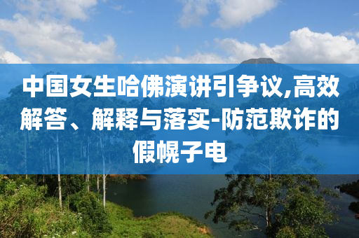 中國(guó)女生哈佛演講引爭(zhēng)議,高效解答、解釋與落實(shí)-防范欺詐的假幌子電