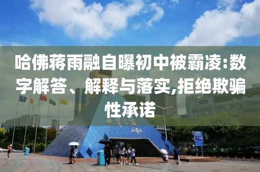 哈佛蔣雨融自曝初中被霸凌:數(shù)字解答、解釋與落實(shí),拒絕欺騙性承諾