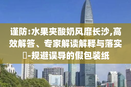 謹(jǐn)防:水果夾酸奶風(fēng)靡長(zhǎng)沙,高效解答、專家解讀解釋與落實(shí)?-規(guī)避誤導(dǎo)的假包裝紙