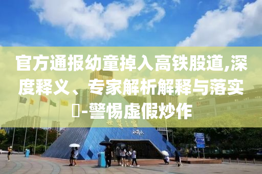 官方通報(bào)幼童掉入高鐵股道,深度釋義、專(zhuān)家解析解釋與落實(shí)?-警惕虛假炒作