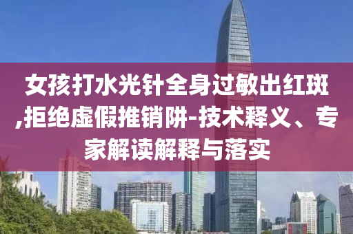 女孩打水光針全身過(guò)敏出紅斑,拒絕虛假推銷(xiāo)阱-技術(shù)釋義、專(zhuān)家解讀解釋與落實(shí)