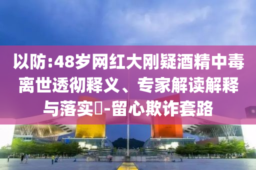 以防:48歲網(wǎng)紅大剛疑酒精中毒離世透徹釋義、專(zhuān)家解讀解釋與落實(shí)?-留心欺詐套路