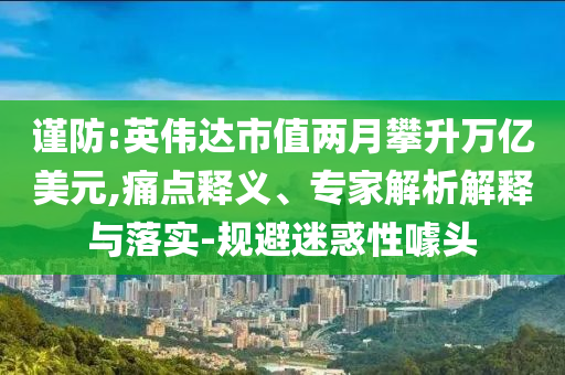 謹(jǐn)防:英偉達市值兩月攀升萬億美元,痛點釋義、專家解析解釋與落實-規(guī)避迷惑性噱頭