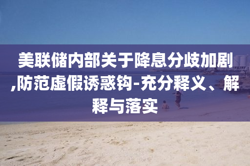美聯(lián)儲內(nèi)部關(guān)于降息分歧加劇,防范虛假誘惑鉤-充分釋義、解釋與落實