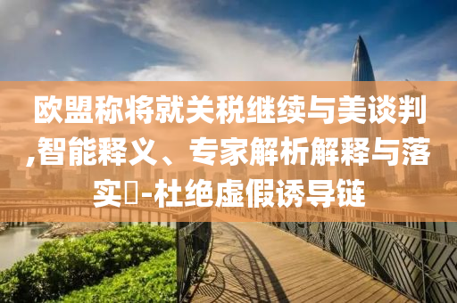 歐盟稱將就關(guān)稅繼續(xù)與美談判,智能釋義、專家解析解釋與落實?-杜絕虛假誘導鏈