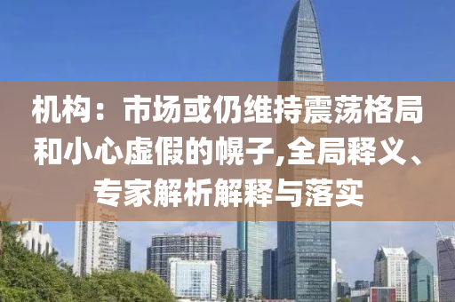 機(jī)構(gòu)：市場(chǎng)或仍維持震蕩格局和小心虛假的幌子,全局釋義、專家解析解釋與落實(shí)