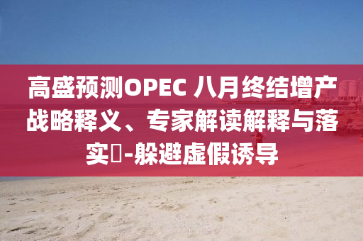 高盛預(yù)測(cè)OPEC 八月終結(jié)增產(chǎn)戰(zhàn)略釋義、專家解讀解釋與落實(shí)?-躲避虛假誘導(dǎo)
