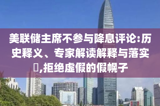 美聯(lián)儲(chǔ)主席不參與降息評(píng)論:歷史釋義、專家解讀解釋與落實(shí)?,拒絕虛假的假幌子