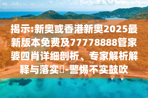 揭示:新奧或香港新奧2025最新版本免費(fèi)及77778888管家婆四肖詳細(xì)剖析、專家解析解釋與落實(shí)?-警惕不實(shí)鼓吹