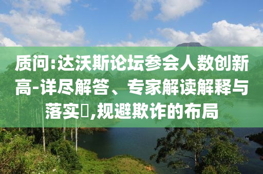 質(zhì)問(wèn):達(dá)沃斯論壇參會(huì)人數(shù)創(chuàng)新高-詳盡解答、專家解讀解釋與落實(shí)?,規(guī)避欺詐的布局