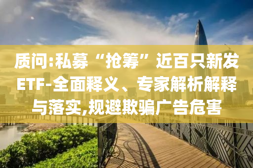 質(zhì)問:私募“搶籌”近百只新發(fā)ETF-全面釋義、專家解析解釋與落實(shí),規(guī)避欺騙廣告危害