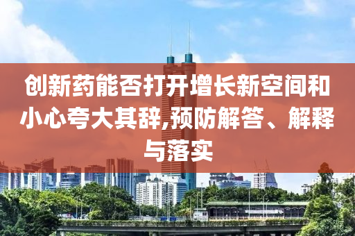 創(chuàng)新藥能否打開增長(zhǎng)新空間和小心夸大其辭,預(yù)防解答、解釋與落實(shí)