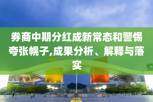 券商中期分紅成新常態(tài)和警惕夸張幌子,成果分析、解釋與落實(shí)