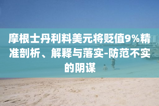 摩根士丹利料美元將貶值9%精準(zhǔn)剖析、解釋與落實(shí)-防范不實(shí)的陰謀
