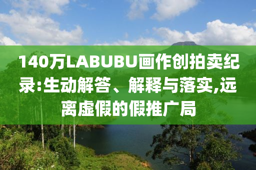 140萬(wàn)LABUBU畫作創(chuàng)拍賣紀(jì)錄:生動(dòng)解答、解釋與落實(shí),遠(yuǎn)離虛假的假推廣局
