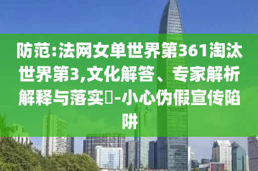 防范:法網(wǎng)女單世界第361淘汰世界第3,文化解答、專家解析解釋與落實(shí)?-小心偽假宣傳陷阱