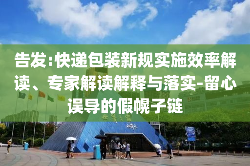 告發(fā):快遞包裝新規(guī)實(shí)施效率解讀、專家解讀解釋與落實(shí)-留心誤導(dǎo)的假幌子鏈