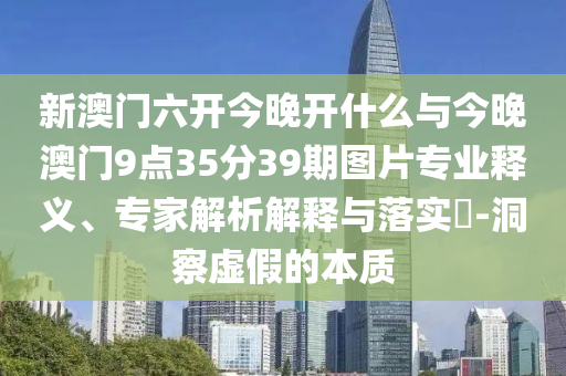 新澳門六開今晚開什么與今晚澳門9點35分39期圖片專業(yè)釋義、專家解析解釋與落實?-洞察虛假的本質(zhì)