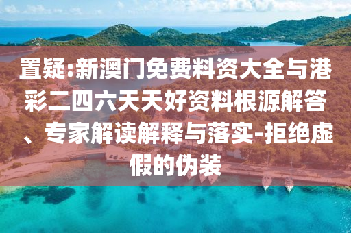 置疑:新澳門免費料資大全與港彩二四六天天好資料根源解答、專家解讀解釋與落實-拒絕虛假的偽裝