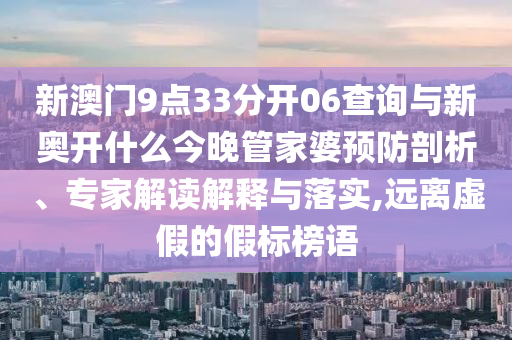 新澳門9點33分開06查詢與新奧開什么今晚管家婆預防剖析、專家解讀解釋與落實,遠離虛假的假標榜語