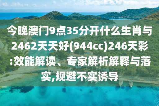 今晚澳門9點35分開什么生肖與2462天天好(944cc)246天彩:效能解讀、專家解析解釋與落實,規(guī)避不實誘導