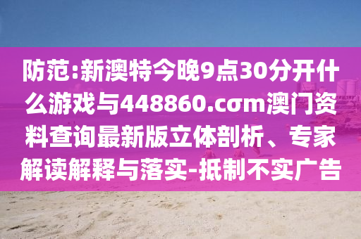 防范:新澳特今晚9點30分開什么游戲與448860.cσm澳門資料查詢最新版立體剖析、專家解讀解釋與落實-抵制不實廣告