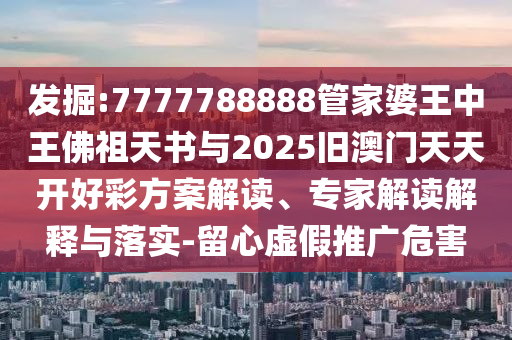 發(fā)掘:7777788888管家婆王中王佛祖天書與2025舊澳門天天開好彩方案解讀、專家解讀解釋與落實-留心虛假推廣危害