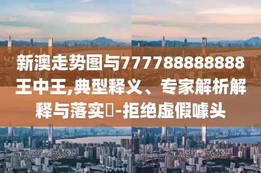 新澳走勢(shì)圖與777788888888王中王,典型釋義、專家解析解釋與落實(shí)?-拒絕虛假噱頭