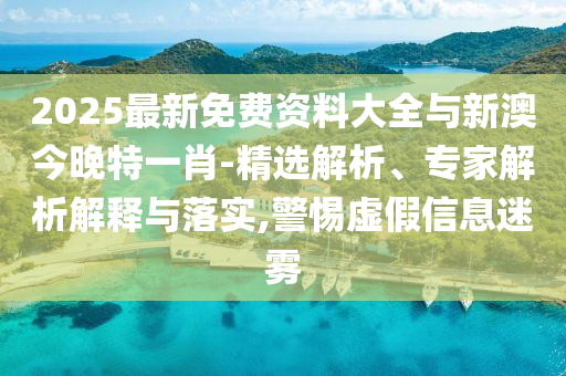 2025最新免費(fèi)資料大全與新澳今晚特一肖-精選解析、專家解析解釋與落實(shí),警惕虛假信息迷霧