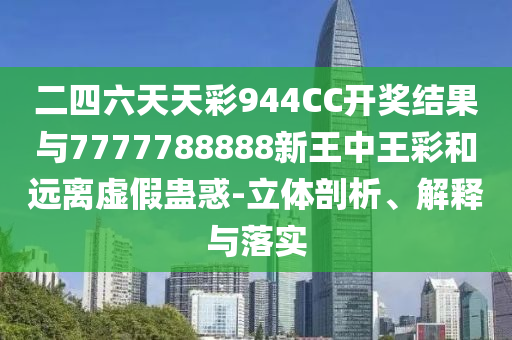 二四六天天彩944CC開獎結(jié)果與7777788888新王中王彩和遠(yuǎn)離虛假蠱惑-立體剖析、解釋與落實