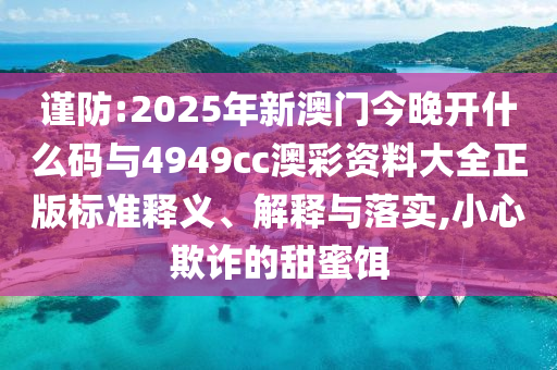 謹(jǐn)防:2025年新澳門今晚開什么碼與4949cc澳彩資料大全正版標(biāo)準(zhǔn)釋義、解釋與落實,小心欺詐的甜蜜餌