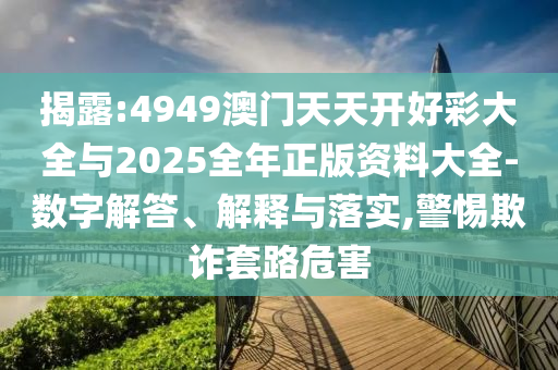 揭露:4949澳門天天開好彩大全與2025全年正版資料大全-數(shù)字解答、解釋與落實,警惕欺詐套路危害